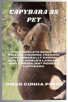 Capybara as pet: The Complete Guide to raising, housing, feeding, and generally caring for the World's largest and Friendliest Rodent, Capybara. - Diego Cunha Pinto - cover