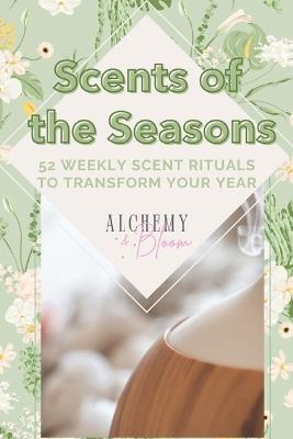 Scents of the Seasons: 52 Weekly Scent Rituals to Transform Your Year - Alchemy & Bloom - cover