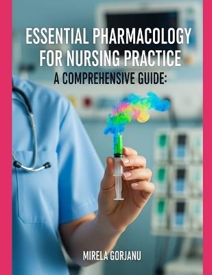 Essential Pharmacology for Nursing Practice: A Comprehensive Guide - Mirela Gorjanu - cover