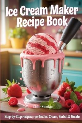 Ice Cream Maker Recipe Book: Step-by-Step Recipes for Perfect Ice Cream, Sorbet & Gelato - Chloe Sundae - cover