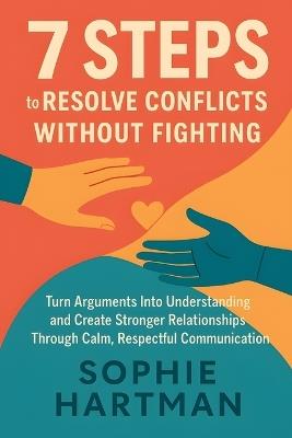 7 Steps to Resolve Conflicts Without Fighting: Turn Arguments Into Understanding and Create Stronger Relationships Through Calm, Respectful Communication - Sophie Hartman - cover