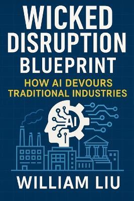 Wicked Disruption Blueprint: How AI Devours Traditional Industries - William Liu - cover
