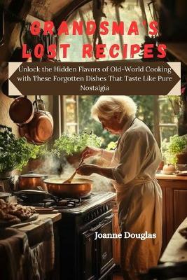 Grandsma's Lost Recipes: Unlock the Hidden Flavors of Old-World Cooking with These Forgotten Dishes That Taste Like Pure Nostalgia - Joanne Douglas - cover