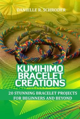 Kumihimo Bracelet Creations: 20 Stunning Bracelet Projects for Beginners and Beyond - Danielle R Schroder - cover