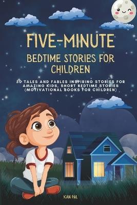 Five-Minute Bedtime Stories for Children: 50 Tales and Fables Inspiring Stories for Amazing Kids, Short Bedtime Stories (Motivational Books for Children) - Kan Pal - cover