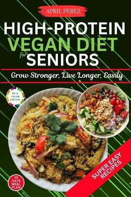 High Protein Vegan Diet For Seniors: Grow Stronger, Live Longer, Easily - April Perez - cover