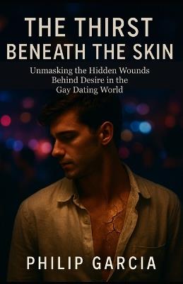The Thirst Beneath the Skin: Unmasking the Hidden Wounds Behind Desire in the Gay Dating World - Philip Garcia - cover