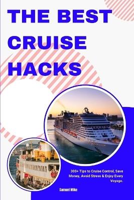 The Best Cruise Hacks: 300+ Tips to Cruise Control, Save Money, Avoid Stress & Enjoy Every Voyage. - Samuel Mike - cover