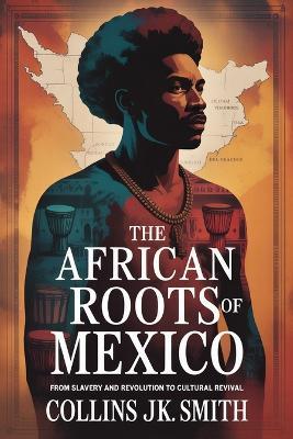 The African Roots of Mexico: From Slavery and Revolution to Cultural Revival - Collins Jk Smith - cover