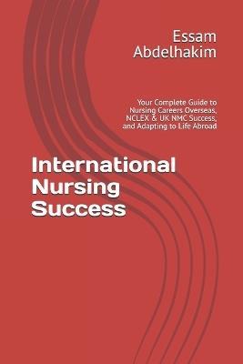 International Nursing Success: Your Complete Guide to Nursing Careers Overseas, NCLEX & UK NMC Success, and Adapting to Life Abroad - Essam Abdelhakim - cover