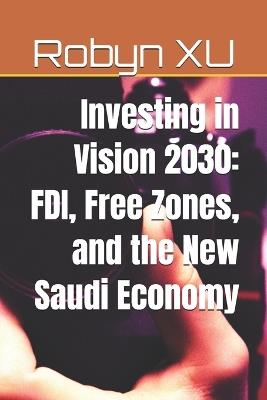 Investing in Vision 2030: FDI, Free Zones, and the New Saudi Economy - Robyn Xu - cover