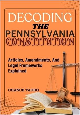 Decoding the Pennsylvania Constitution: Articles, Amendments, And Legal Frameworks Explained - Chance Tadeo - cover
