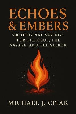 Echoes & Embers 500 Original Sayings for the Soul, the Savage, and the Seeker - Michael J Citak - cover