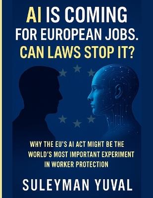 AI Is Coming for European Jobs. Can Laws Stop It?: Why the EU's AI Act Might Be the World's Most Important Experiment in Worker Protection - Suleyman Yuval - cover