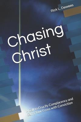 Chasing Christ: A Call to Crucify Complacency and Carry Your Cross with Conviction - Rick L Dewees - cover