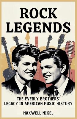 Rock Legends: The Everly Brothers' Legacy in American Music History: Untold Story of How Don and Phil Everly's Harmonies Influenced Generations of Artists and Shaped the Sound of Rock - Maxwell Mikel - cover