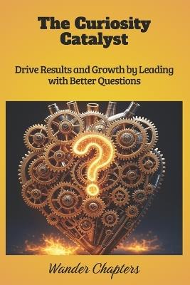 The Curiosity Catalyst: Drive Results and Growth by Leading with Better Questions - Wander Chapters - cover
