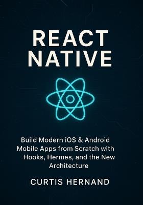 React Native: Build Modern iOS & Android Mobile Apps from Scratch with Hooks, Hermes, and the New Architecture. - Curtis Hernand - cover