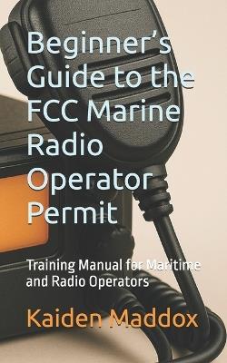 Beginner's Guide to the FCC Marine Radio Operator Permit: Training Manual for Maritime and Radio Operators - Kaiden Maddox - cover