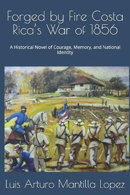 Forged by Fire Costa Rica's War of 1856: A Historical Novel of Courage, Memory, and National Identity - Luis Arturo Mantilla,Luis Arturo Mantilla Lopez - cover