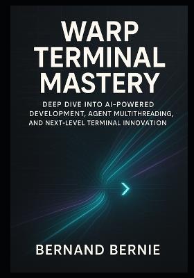Warp Terminal Mastery: Deep Dive into AI-Powered Development, Agent Multithreading, and Next-Level Terminal Innovation - Bernand Bernie - cover