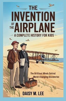 The Invention of the Airplane: A Complete History for Kids: The Brilliant Minds Behind World-Changing Discoveries - Daisy M Lee - cover