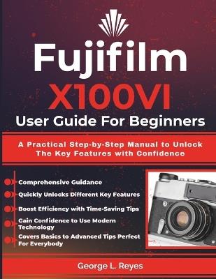 Fujifilm X100VI User Guide For Beginners: A Practical Step-by-Step Manual to Unlock The Key Features with Confidence - George L Reyes - cover