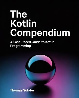 The Kotlin Compendium: A Fast-Paced Guide to Kotlin Programming - Thomas Solotes - cover