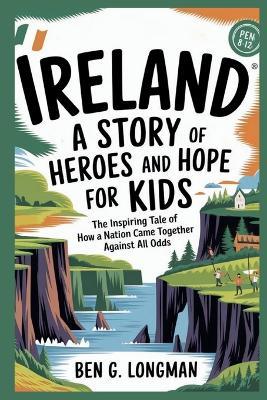 Ireland: A Story of Heroes and Hope for Kids: The Inspiring Tale of How a Nation Came Together Against All Odds - Ben G Longman - cover