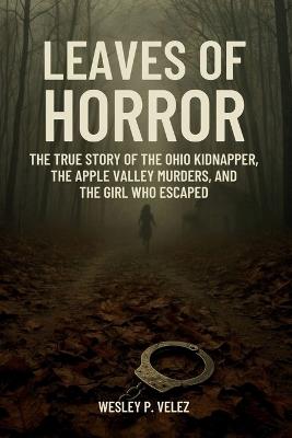 Leaves of Horror: The True Story of the Ohio Kidnapper, the Apple Valley Murders, and the Girl Who Escaped - Wesley P Velez - cover
