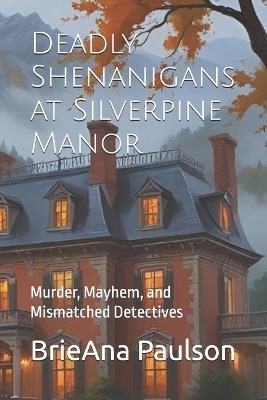 Deadly Shenanigans at Silverpine Manor: Murder, Mayhem, and Mismatched Detectives - Brieana Paulson - cover