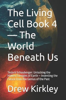 The Living Cell Book 4 - The World Beneath Us: Tesla & Schauberger: Unlocking the Hidden Energies of Earth - Inventing the Future from the Genius of the Past - Drew Kirkley - cover