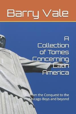 A Collection of Tomes Concerning Latin America: From the Conquest to the Chicago Boys and beyond - Barry Vale - cover