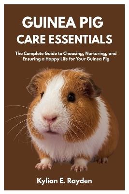 Guinea Pig Care Essentials: The Complete Guide to Choosing, Nurturing, and Ensuring a Happy Life for your Guinea Pig - Kylian E Rayden - cover