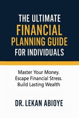 The Ultimate Financial Planning Guide for Individuals: Master Your Money. Escape Financial Stress. Build Lasting Wealth - Lekan Abioye - cover