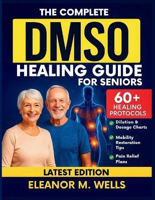 The Complete DMSO Healing Guide for Seniors: Safe and Simple Dimethyl Sulfoxide Protocols for Relieving Pain, Reducing Swelling, and Restoring Mobility Naturally in Older Adults. - Eleanor M Wells - cover