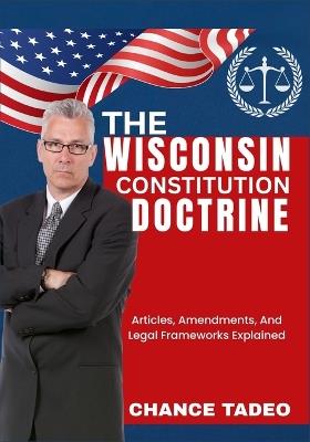 The Wisconsin Constitution Doctrine: Articles, Amendments, And Legal Frameworks Explained - Chance Tadeo - cover