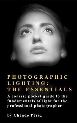 Photographic Lighting: The Essentials: A clear and concise guide to the fundamentals of light as both an artistic and technical tool - Chendo Pérez - cover