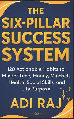 The Six Pillar Success System: 120 Actionable Habits to Master Time, Money, Mindset, Health, Social Skills, and Life Purpose. - Adi Raj - cover