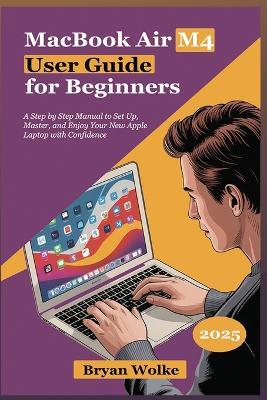 MacBook Air M4 User Guide for Beginners: A Step by Step Manual to Set Up, Master, and Enjoy Your New Apple Laptop with Confidence - Bryan Wolke - cover