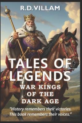 Tales of Legends: War Kings of the Dark Ages: 20 First-Person Stories of Ancient Generals, Empire Builders, and Legendary Conquerors in History - R D Villam - cover
