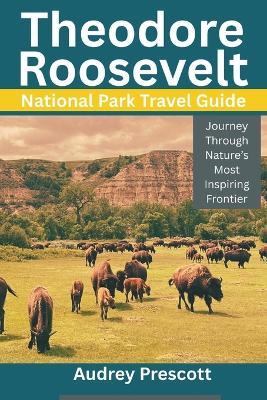 Theodore Roosevelt National Park: Journey Through Nature's Most Inspiring Frontier - Audrey Prescott - cover