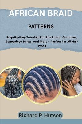 African Braid Patterns: Step-By-Step Tutorials For Box Braids, Cornrows, Senegalese Twists, And More - Perfect For All Hair Types - Richard P Hutson - cover
