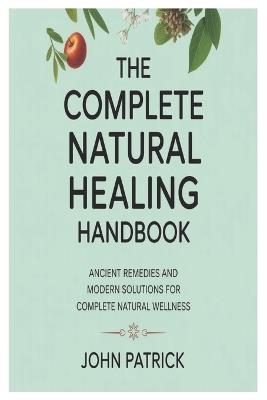 The complete natural healing handbook: ancient remedies and modern solutions for complete natural wellness - John Patrick - cover