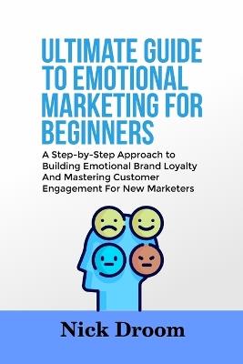 Ultimate Guide to Emotional Marketing for Beginners: A Step-by-Step Approach to Building Emotional Brand Loyalty And Mastering Customer Engagement For New Marketers - Nick Droom - cover