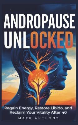 Andropause Unlocked: Regain Energy, Restore Libido, and Reclaim Your Vitality After 40 - Mark Anthony - cover