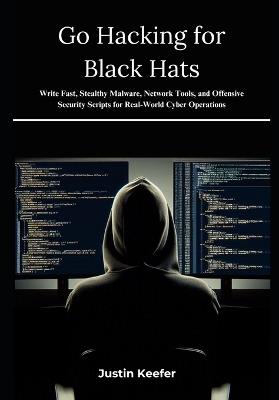 Go Hacking for Black Hats: Write Fast, Stealthy Malware, Network Tools, and Offensive Security Scripts for Real-World Cyber Operations - Justin Keefer - cover