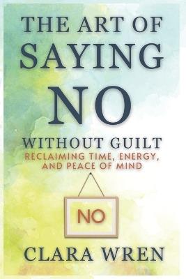 The Art of Saying No Without Guilt: Reclaiming Time, Energy, and Peace of Mind - Clara Wren - cover