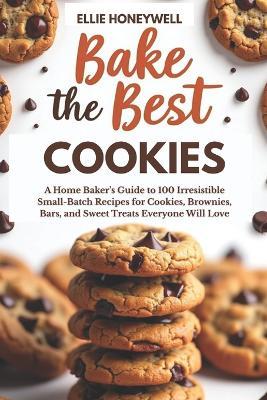 Bake the Best Cookies: A Home Baker's Guide to 100 Irresistible Small-Batch Recipes for Cookies, Brownies, Bars, and Sweet Treats Everyone Will Love - Ellie Honeywell - cover