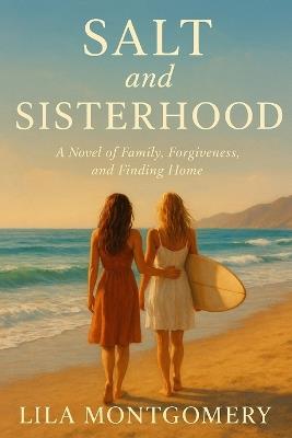 Salt and Sisterhood - A Novel of Family, Forgiveness, and Finding Home: When the tides bring her back, will she sink under old wounds-or learn to ride the waves again? - Lila Montgomery - cover